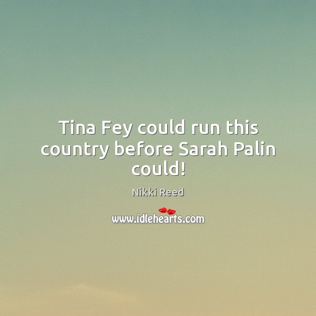 Tina Fey could run this country before Sarah Palin could! Nikki Reed Picture Quote