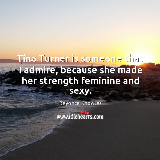 Tina Turner is someone that I admire, because she made her strength feminine and sexy. Beyonce Knowles Picture Quote