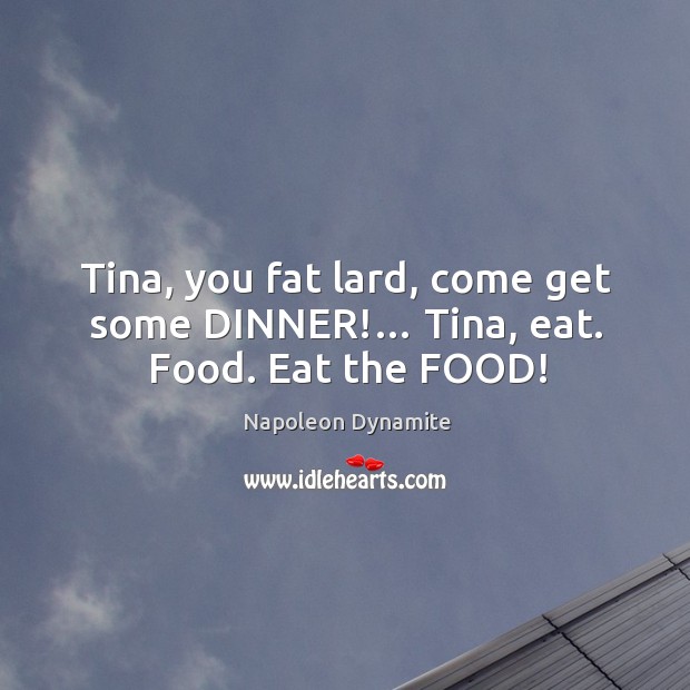 Tina, you fat lard, come get some dinner!… tina, eat. Food. Eat the food! Napoleon Dynamite Picture Quote