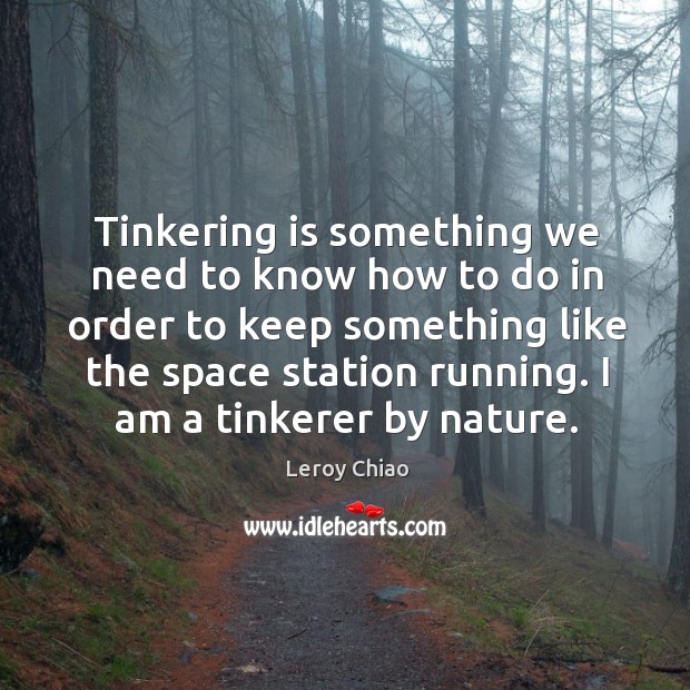 Tinkering is something we need to know how to do in order to keep something Leroy Chiao Picture Quote