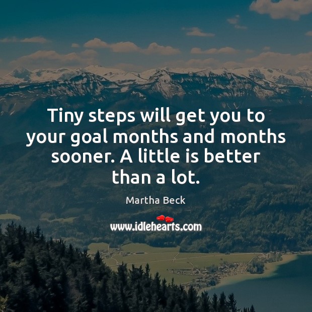 Tiny steps will get you to your goal months and months sooner. Martha Beck Picture Quote