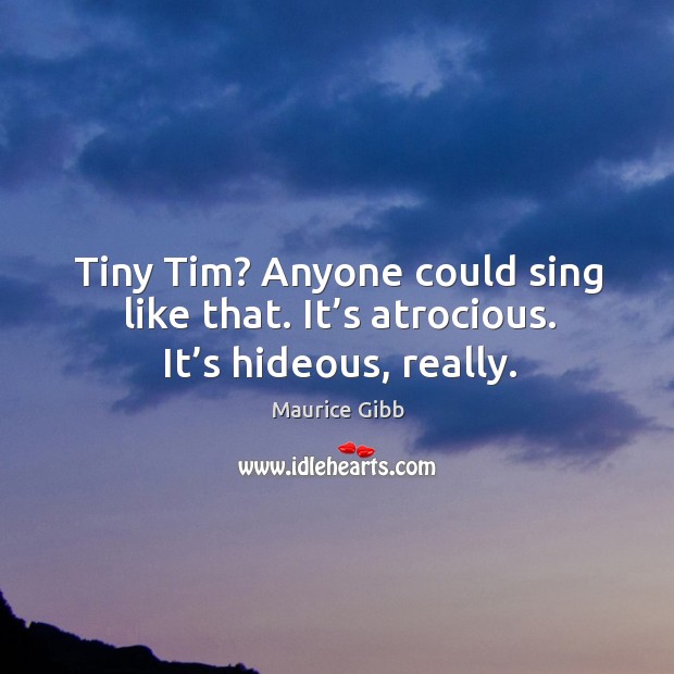 Tiny tim? anyone could sing like that. It’s atrocious. It’s hideous, really. Maurice Gibb Picture Quote