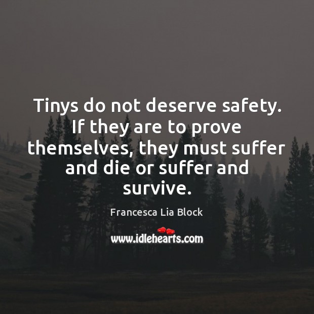 Tinys do not deserve safety. If they are to prove themselves, they Francesca Lia Block Picture Quote