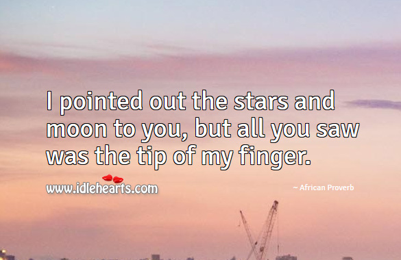 I pointed out the stars and moon to you, but all you saw was the tip of my finger. African Proverbs Image