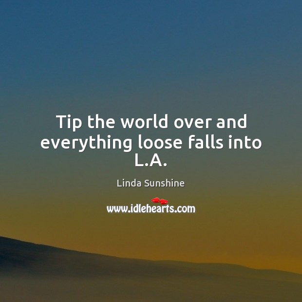 Tip the world over and everything loose falls into L.A. Linda Sunshine Picture Quote