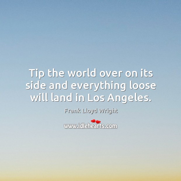 Tip the world over on its side and everything loose will land in los angeles. Frank Lloyd Wright Picture Quote