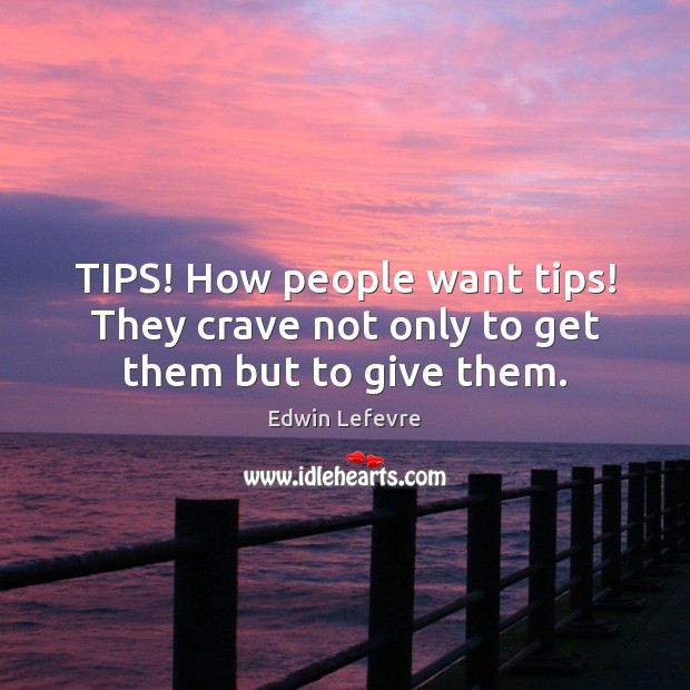 TIPS! How people want tips! They crave not only to get them but to give them. Image