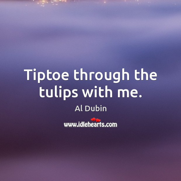 Tiptoe through the tulips with me. Al Dubin Picture Quote