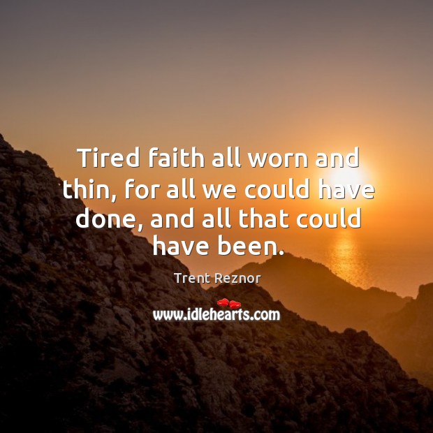 Tired faith all worn and thin, for all we could have done, and all that could have been. Image
