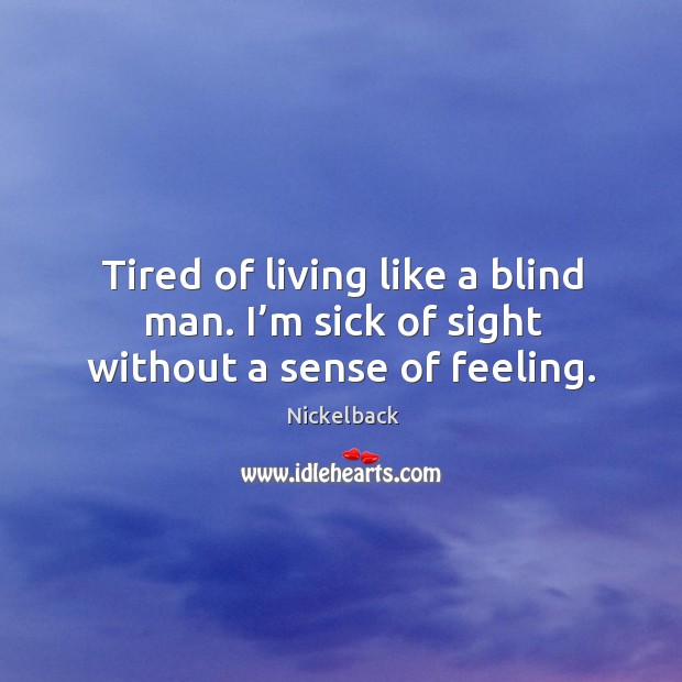 Tired of living like a blind man. I’m sick of sight without a sense of feeling. Nickelback Picture Quote