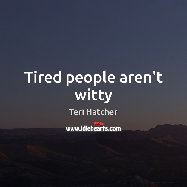 Tired people aren’t witty Teri Hatcher Picture Quote