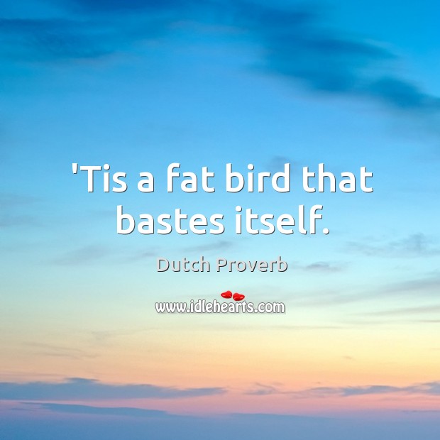 ’tis a fat bird that bastes itself. Dutch Proverbs Image