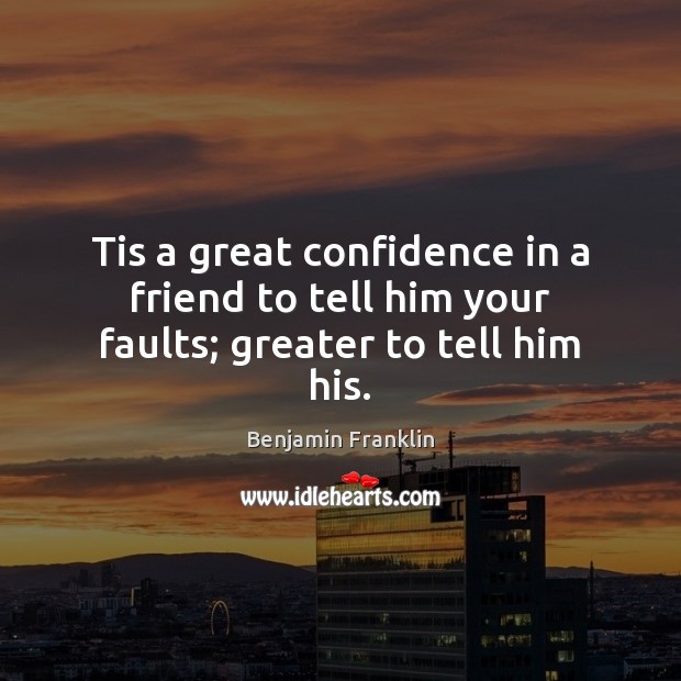 Tis a great confidence in a friend to tell him your faults; greater to tell him his. Image