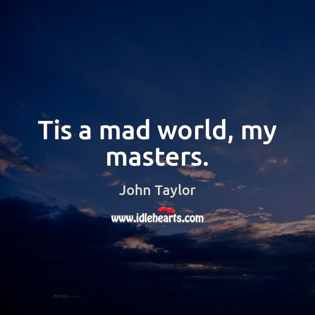 Tis a mad world, my masters. John Taylor Picture Quote