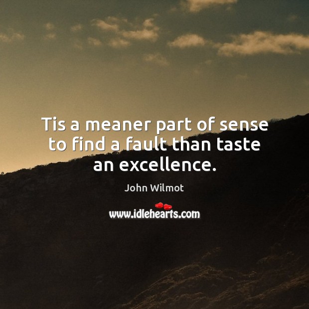 Tis a meaner part of sense to find a fault than taste an excellence. John Wilmot Picture Quote