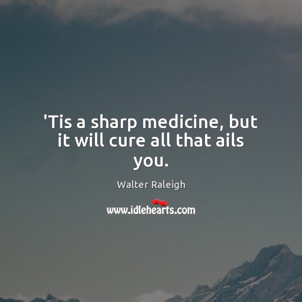‘Tis a sharp medicine, but it will cure all that ails you. Walter Raleigh Picture Quote