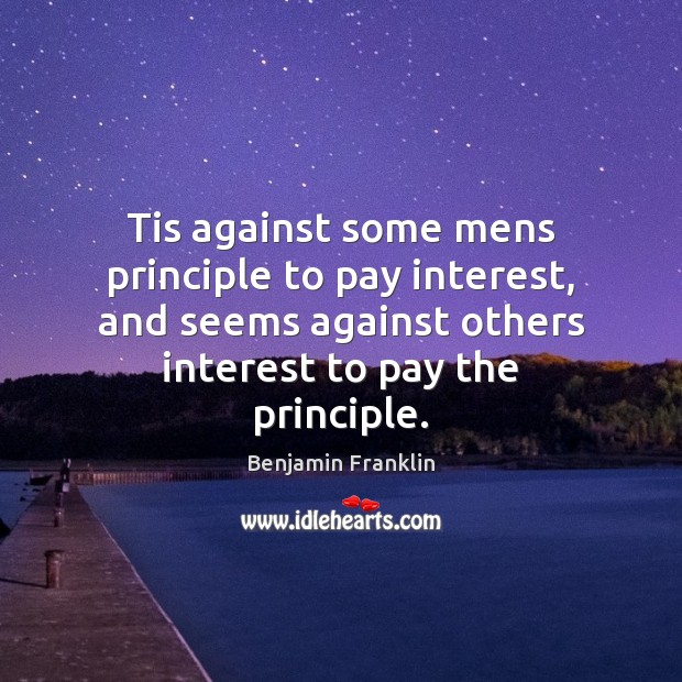 Tis against some mens principle to pay interest, and seems against others Benjamin Franklin Picture Quote