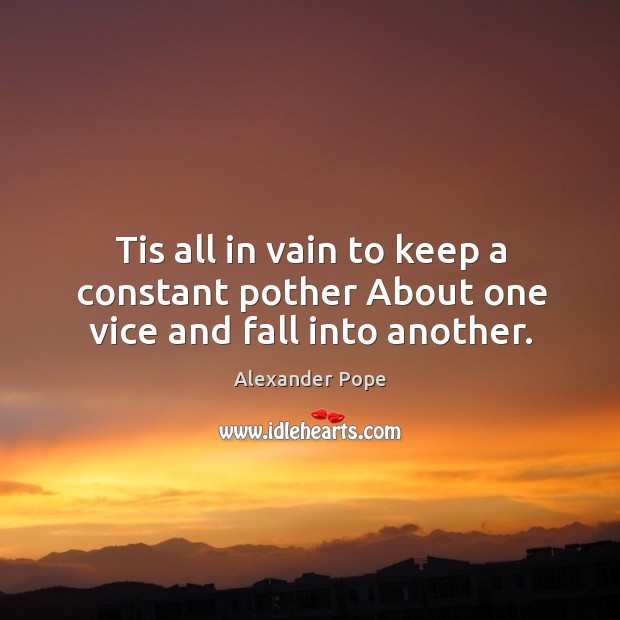 Tis all in vain to keep a constant pother About one vice and fall into another. Alexander Pope Picture Quote