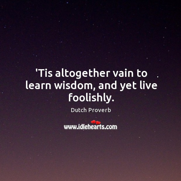 ’tis altogether vain to learn wisdom, and yet live foolishly. Dutch Proverbs Image