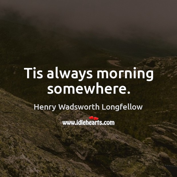 Tis always morning somewhere. Henry Wadsworth Longfellow Picture Quote