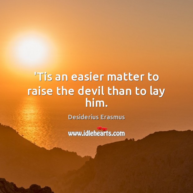 ‘Tis an easier matter to raise the devil than to lay him. Desiderius Erasmus Picture Quote