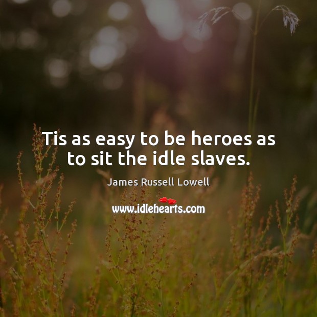 Tis as easy to be heroes as to sit the idle slaves. James Russell Lowell Picture Quote