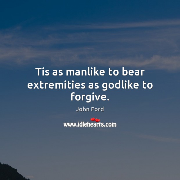 Tis as manlike to bear extremities as Godlike to forgive. John Ford Picture Quote