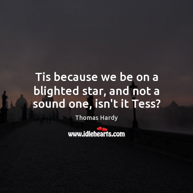 Tis because we be on a blighted star, and not a sound one, isn’t it Tess? Thomas Hardy Picture Quote
