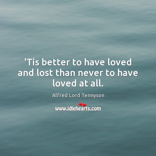 ‘Tis better to have loved and lost than never to have loved at all. Alfred Lord Tennyson Picture Quote