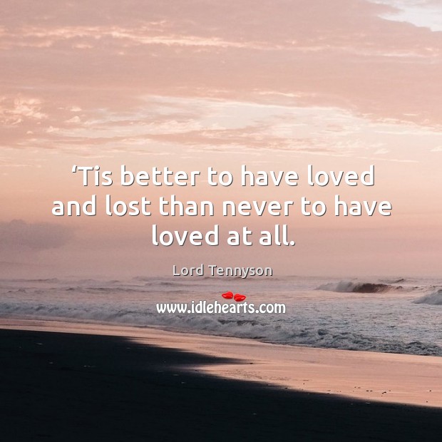 Tis better to have loved and lost than never to have loved at all. Lord Tennyson Picture Quote
