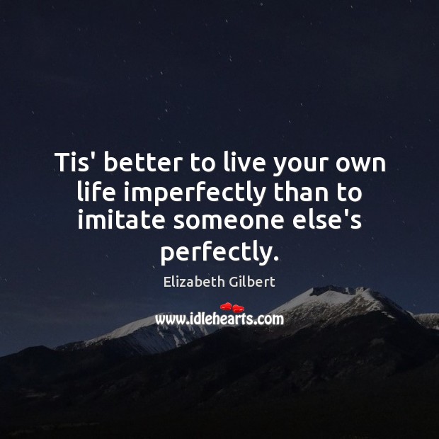 Tis’ better to live your own life imperfectly than to imitate someone else’s perfectly. Elizabeth Gilbert Picture Quote