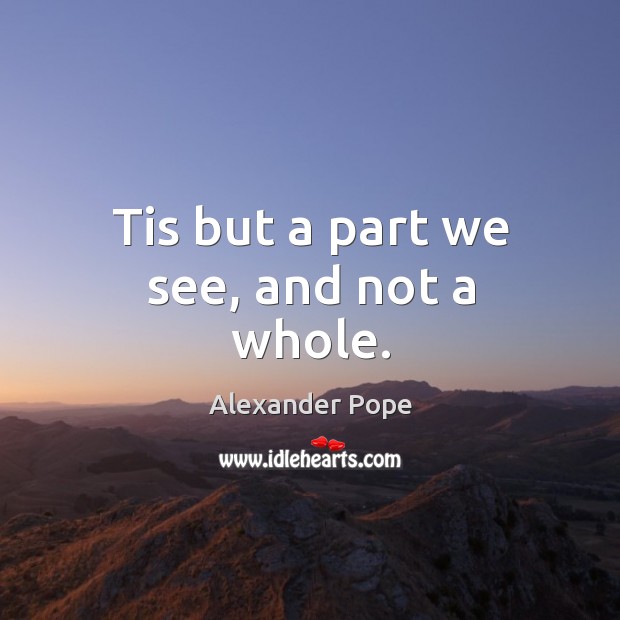 Tis but a part we see, and not a whole. Alexander Pope Picture Quote