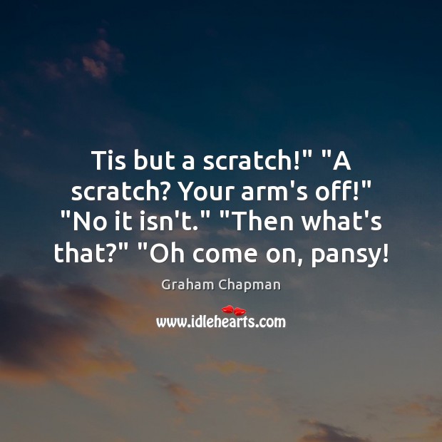 Tis but a scratch!” “A scratch? Your arm’s off!” “No it isn’t.” “ Image