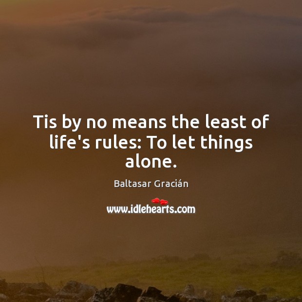 Tis by no means the least of life’s rules: To let things alone. Baltasar Gracián Picture Quote