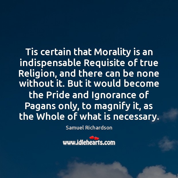 Tis certain that Morality is an indispensable Requisite of true Religion, and Samuel Richardson Picture Quote