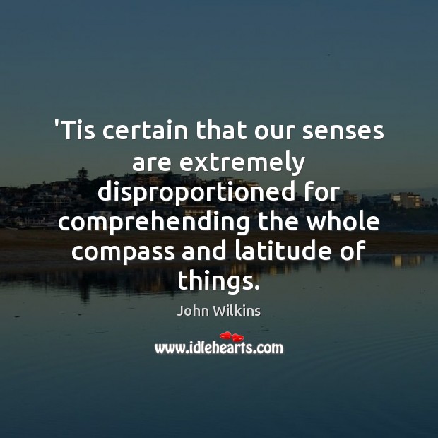 ‘Tis certain that our senses are extremely disproportioned for comprehending the whole 
