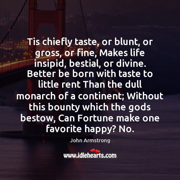 Tis chiefly taste, or blunt, or gross, or fine, Makes life insipid, John Armstrong Picture Quote