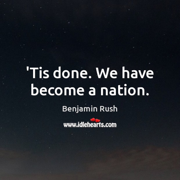 ‘Tis done. We have become a nation. Benjamin Rush Picture Quote