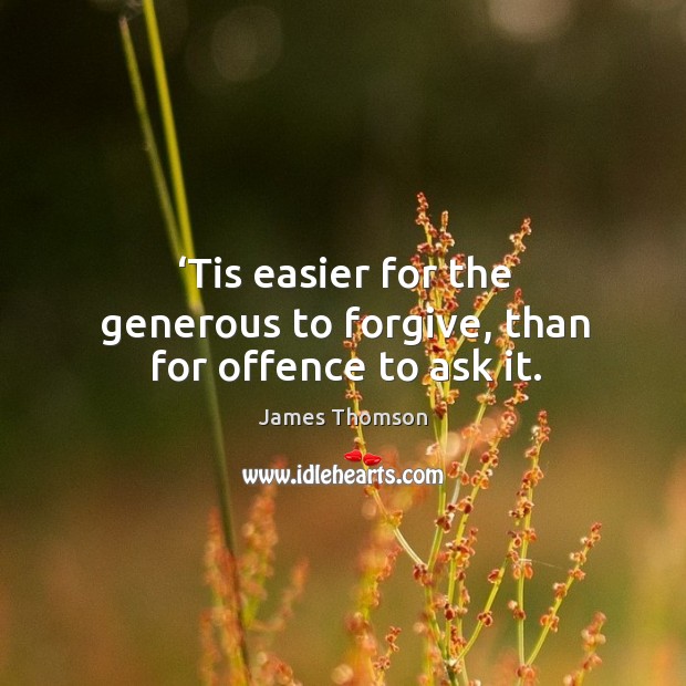 Tis easier for the generous to forgive, than for offence to ask it. James Thomson Picture Quote