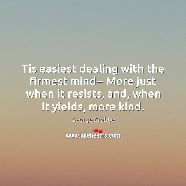 Tis easiest dealing with the firmest mind– More just when it resists, George Crabbe Picture Quote