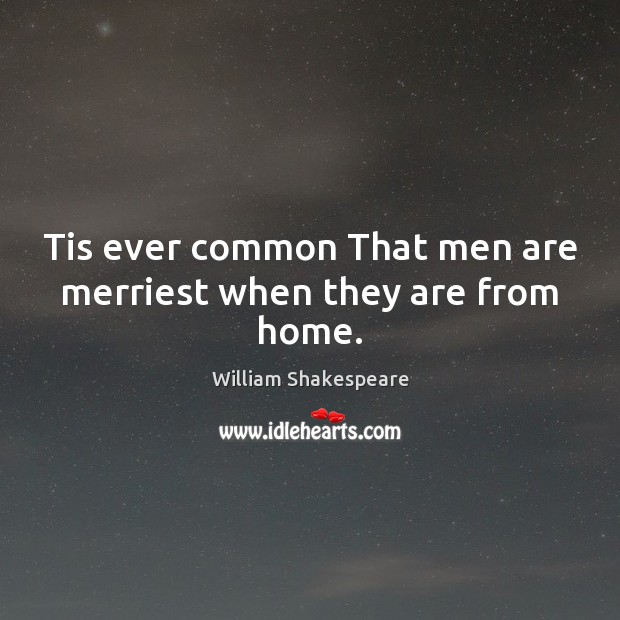 Tis ever common That men are merriest when they are from home. William Shakespeare Picture Quote