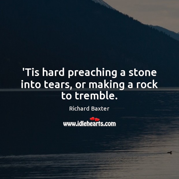 ‘Tis hard preaching a stone into tears, or making a rock to tremble. Richard Baxter Picture Quote