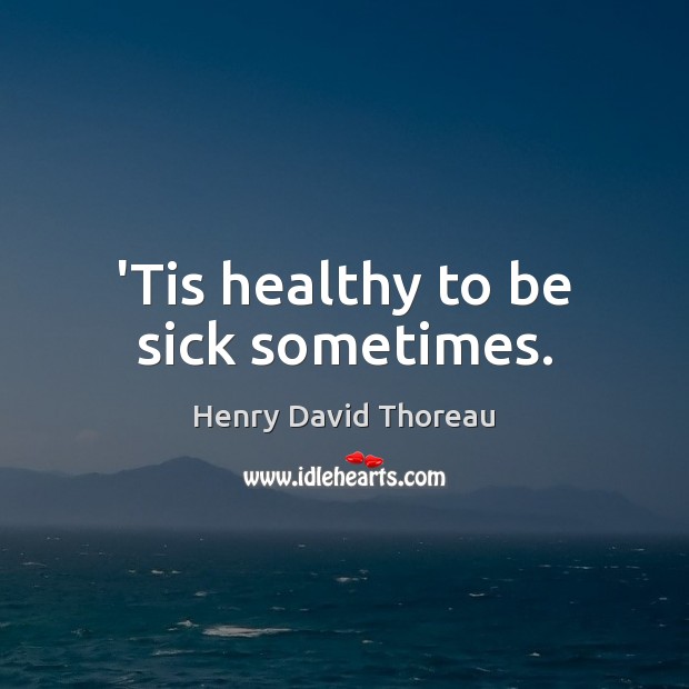 ‘Tis healthy to be sick sometimes. Henry David Thoreau Picture Quote