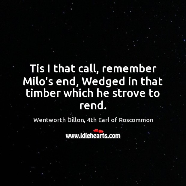 Tis I that call, remember Milo’s end, Wedged in that timber which he strove to rend. Wentworth Dillon, 4th Earl of Roscommon Picture Quote
