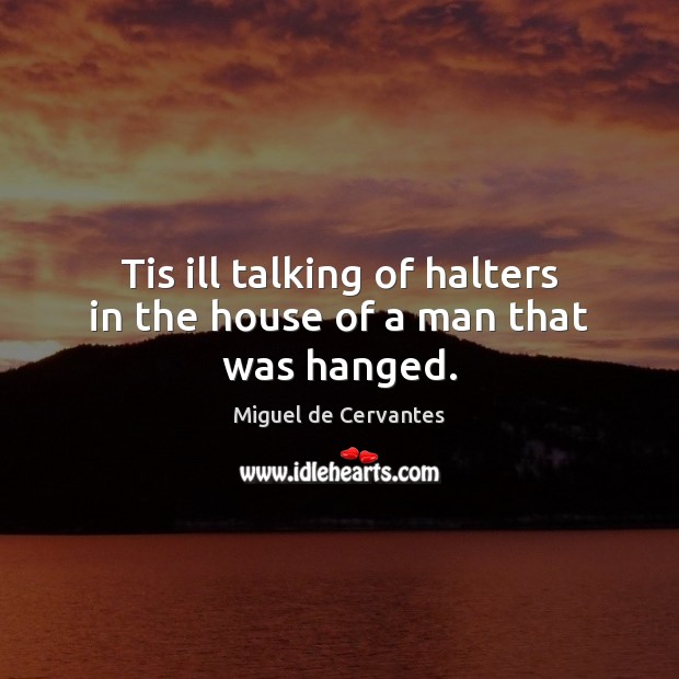 Tis ill talking of halters in the house of a man that was hanged. Miguel de Cervantes Picture Quote