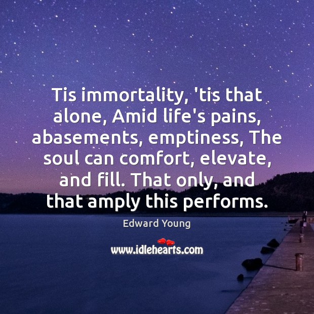 Tis immortality, ’tis that alone, Amid life’s pains, abasements, emptiness, The soul Edward Young Picture Quote