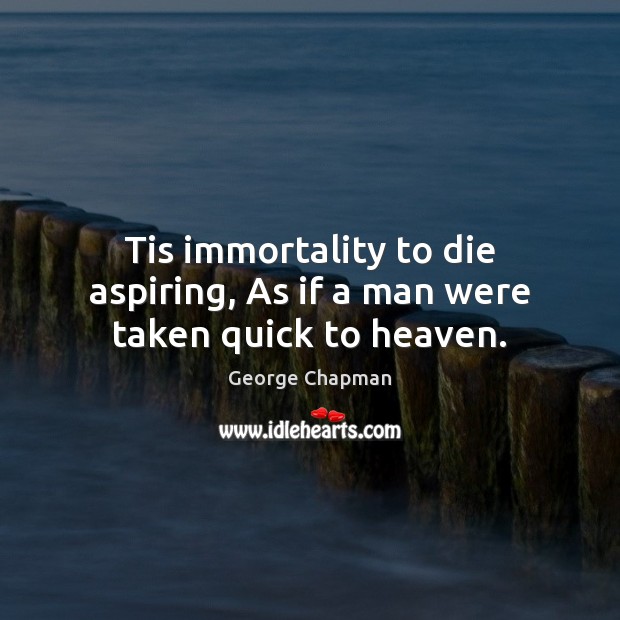 Tis immortality to die aspiring, As if a man were taken quick to heaven. George Chapman Picture Quote