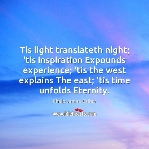 Tis light translateth night; ’tis inspiration Expounds experience; ’tis the west explains Philip James Bailey Picture Quote
