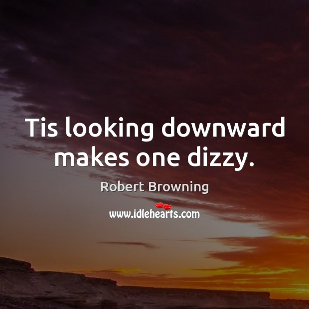 Tis looking downward makes one dizzy. Robert Browning Picture Quote