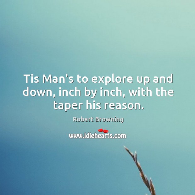Tis Man’s to explore up and down, inch by inch, with the taper his reason. Robert Browning Picture Quote